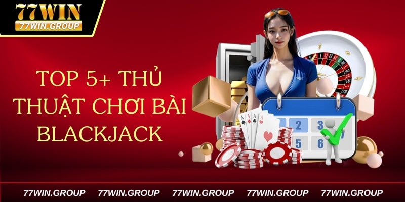 Top 5+ Thủ Thuật Chơi Bài Blackjack